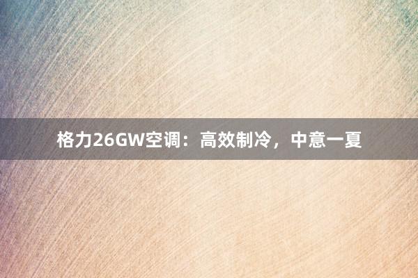 格力26GW空调：高效制冷，中意一夏