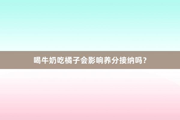 喝牛奶吃橘子会影响养分接纳吗？