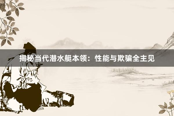 揭秘当代潜水艇本领：性能与欺骗全主见